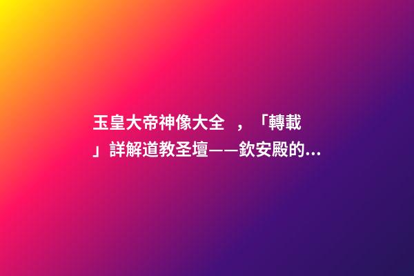 玉皇大帝神像大全，「轉載」詳解道教圣壇——欽安殿的十二雷將神像畫-第1張-觀點-玄機派